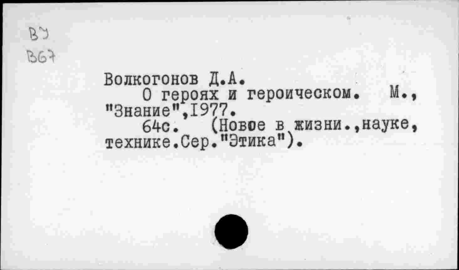 ﻿Волкогонов Д.А.
О героях и героическом. М. ’’Знание",1977.
64с. (Новое в жизни.,науке технике. Сер. ’’Этика”) •